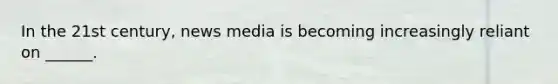 In the 21st century, news media is becoming increasingly reliant on ______.