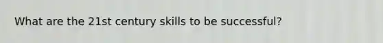 What are the 21st century skills to be successful?