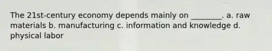 The 21st-century economy depends mainly on ________. a. raw materials b. manufacturing c. information and knowledge d. physical labor