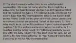 21)The client presents to the clinic for an initial prenatal examination. She asks the nurse whether there might be a problem for her baby because she has type B R hpositive blood and her husband has type O R h-negative blood, or because her sister's baby had ABO incompatibility. What is the nurse's best answer? Note: Credit will be given only if all correct choices and no incorrect choices are selected. Select all that apply. A) "Your baby would be at risk for R h problems if your husband were R h-negative." B) "R h problems only occur when the mother is R h-negative and the father is not." C) "ABO incompatibility occurs only after the baby is born." D) "We don't know for sure, but we can test for ABO incompatibility." E) "Your husband's being type B puts you at risk for ABO incompatibility."