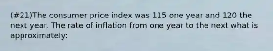 (#21)The consumer price index was 115 one year and 120 the next year. The rate of inflation from one year to the next what is approximately: