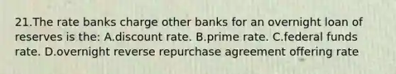 21.​The rate banks charge other banks for an overnight loan of reserves is the: A.​discount rate​. B.​prime rate. C.​federal funds rate. D.​overnight reverse repurchase agreement offering rate