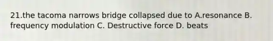 21.the tacoma narrows bridge collapsed due to A.resonance B. frequency modulation C. Destructive force D. beats