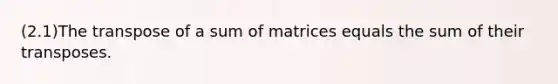 (2.1)The transpose of a sum of matrices equals the sum of their transposes.