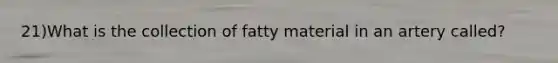 21)What is the collection of fatty material in an artery called?