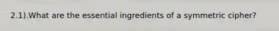 2.1).What are the essential ingredients of a symmetric cipher?