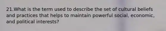 21.What is the term used to describe the set of cultural beliefs and practices that helps to maintain powerful social, economic, and political interests?