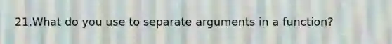 21.What do you use to separate arguments in a function?