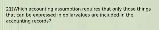 21)Which accounting assumption requires that only those things that can be expressed in dollarvalues are included in the accounting records?