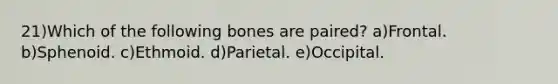 21)Which of the following bones are paired? a)Frontal. b)Sphenoid. c)Ethmoid. d)Parietal. e)Occipital.