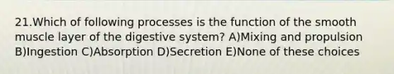 21.Which of following processes is the function of the smooth muscle layer of the digestive system? A)Mixing and propulsion B)Ingestion C)Absorption D)Secretion E)None of these choices