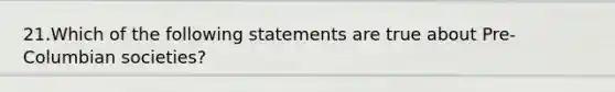 21.Which of the following statements are true about Pre-Columbian societies?