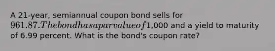 A 21-year, semiannual coupon bond sells for 961.87. The bond has a par value of1,000 and a yield to maturity of 6.99 percent. What is the bond's coupon rate?