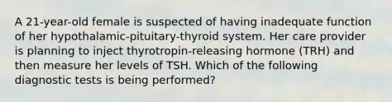 A 21-year-old female is suspected of having inadequate function of her hypothalamic-pituitary-thyroid system. Her care provider is planning to inject thyrotropin-releasing hormone (TRH) and then measure her levels of TSH. Which of the following diagnostic tests is being performed?