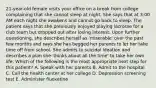 21-year-old female visits your office on a break from college complaining that she cannot sleep at night. She says that at 3:00 AM each night she awakens and cannot go back to sleep. The patient says that she previously enjoyed playing lacrosse for a club team but dropped out after losing interest. Upon further questioning, she describes herself as 'miserable' over the past few months and says she has begged her parents to let her take time off from school. She admits to suicidal ideation and describes a plan she 'thinks about all the time' to take her own life. Which of the following is the most appropriate next step for this patient? A. Speak with her parents B. Admit to the hospital C. Call the health center at her college D. Depression screening test E. Administer fluoxetine