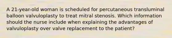 A 21-year-old woman is scheduled for percutaneous transluminal balloon valvuloplasty to treat mitral stenosis. Which information should the nurse include when explaining the advantages of valvuloplasty over valve replacement to the patient?