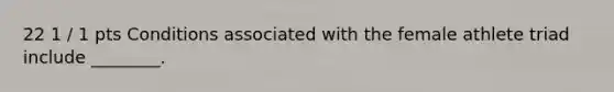 22 1 / 1 pts Conditions associated with the female athlete triad include ________.