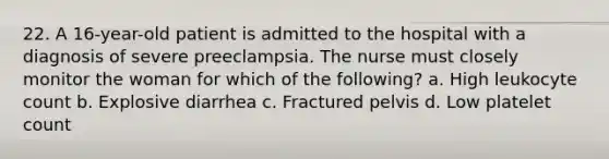 22. A 16-year-old patient is admitted to the hospital with a diagnosis of severe preeclampsia. The nurse must closely monitor the woman for which of the following? a. High leukocyte count b. Explosive diarrhea c. Fractured pelvis d. Low platelet count