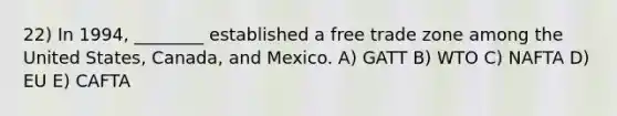 22) In 1994, ________ established a free trade zone among the United States, Canada, and Mexico. A) GATT B) WTO C) NAFTA D) EU E) CAFTA