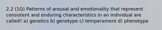 2.2 (1Q) Patterns of arousal and emotionality that represent consistent and enduring characteristics in an individual are called? a) genetics b) genotype c) temperament d) phenotype