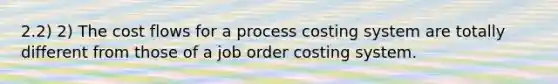 2.2) 2) The cost flows for a process costing system are totally different from those of a job order costing system.