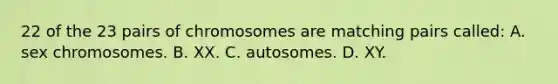 22 of the 23 pairs of chromosomes are matching pairs called: A. sex chromosomes. B. XX. C. autosomes. D. XY.