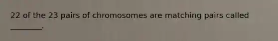 22 of the 23 pairs of chromosomes are matching pairs called ________.