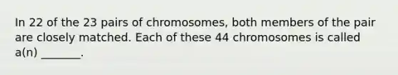 In 22 of the 23 pairs of chromosomes, both members of the pair are closely matched. Each of these 44 chromosomes is called a(n) _______.