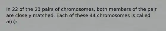 In 22 of the 23 pairs of chromosomes, both members of the pair are closely matched. Each of these 44 chromosomes is called a(n):