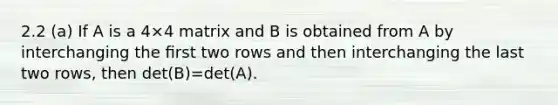 2.2 (a) If A is a 4×4 matrix and B is obtained from A by interchanging the ﬁrst two rows and then interchanging the last two rows, then det(B)=det(A).