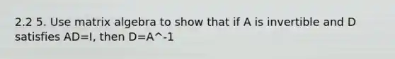 2.2 5. Use matrix algebra to show that if A is invertible and D satisfies AD=I, then D=A^-1