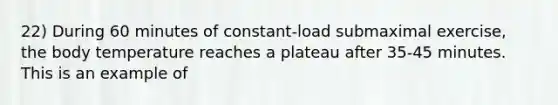 22) During 60 minutes of constant-load submaximal exercise, the body temperature reaches a plateau after 35-45 minutes. This is an example of