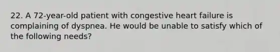 22. A 72-year-old patient with congestive heart failure is complaining of dyspnea. He would be unable to satisfy which of the following needs?