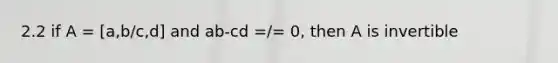 2.2 if A = [a,b/c,d] and ab-cd =/= 0, then A is invertible