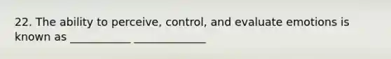 22. The ability to perceive, control, and evaluate emotions is known as ___________ _____________