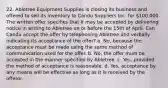 22. Abletree Equipment Supplies is closing its business and offered to sell its inventory to Candu Suppliers Inc. for 100,000. The written offer specifies that it may be accepted by delivering notice in writing to Abletree on or before the 15th of April. Can Candu accept the offer by telephoning Abletree and verbally indicating its acceptance of the offer? a. No, because the acceptance must be made using the same method of communication used for the offer. b. No, the offer must be accepted in the manner specified by Abletree. c. Yes, provided the method of acceptance is reasonable. d. Yes, acceptance by any means will be effective as long as it is received by the offeror.