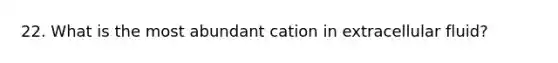 22. What is the most abundant cation in extracellular fluid?