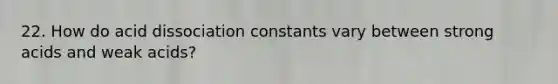 22. How do acid dissociation constants vary between strong acids and weak acids?