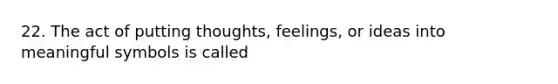 22. The act of putting thoughts, feelings, or ideas into meaningful symbols is called