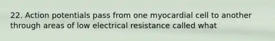 22. Action potentials pass from one myocardial cell to another through areas of low electrical resistance called what