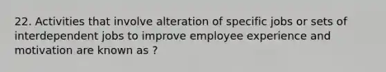 22. Activities that involve alteration of specific jobs or sets of interdependent jobs to improve employee experience and motivation are known as ?