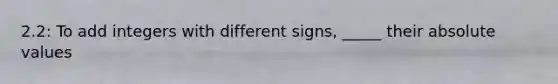 2.2: To add integers with different signs, _____ their absolute values