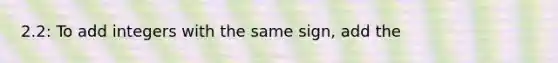 2.2: To add integers with the same sign, add the