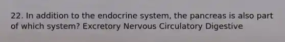 22. In addition to the endocrine system, the pancreas is also part of which system? Excretory Nervous Circulatory Digestive