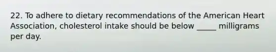 22. To adhere to dietary recommendations of the American Heart Association, cholesterol intake should be below _____ milligrams per day.