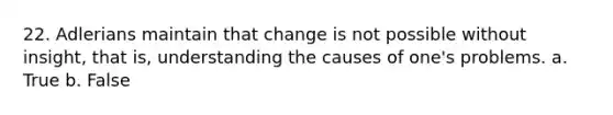 22. Adlerians maintain that change is not possible without insight, that is, understanding the causes of one's problems. a. True b. False