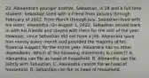 22. Alexandra's younger brother, Sebastian, is 18 and a full-time student. Sebastian lived with a friend from January through February of 2022. From March through July, Sebastian lived with his sister, Alexandra. On August 1, 2022, Sebastian moved back in with his friends and stayed with them for the rest of the year. However, since Sebastian did not have a job, Alexandra gave him money every month and provided the majority of his financial support for the entire year. Alexandra has no other dependents. Which of the following statements is correct? A. Alexandra can file as head of household. B. Alexandra can file jointly with Sebastian. C. Alexandra cannot file as head of household. D. Sebastian can file as head of household.