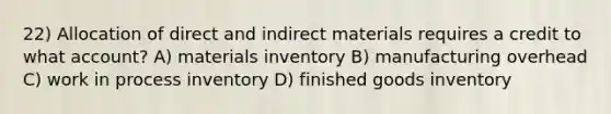 22) Allocation of direct and indirect materials requires a credit to what account? A) materials inventory B) manufacturing overhead C) work in process inventory D) finished goods inventory