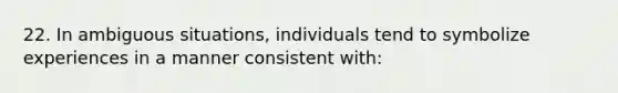 22. In ambiguous situations, individuals tend to symbolize experiences in a manner consistent with: