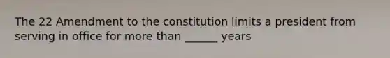 The 22 Amendment to the constitution limits a president from serving in office for more than ______ years